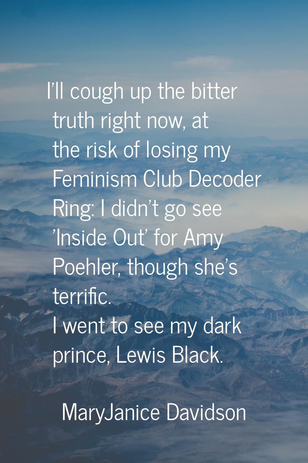 I'll cough up the bitter truth right now, at the risk of losing my Feminism Club Decoder Ring: I di