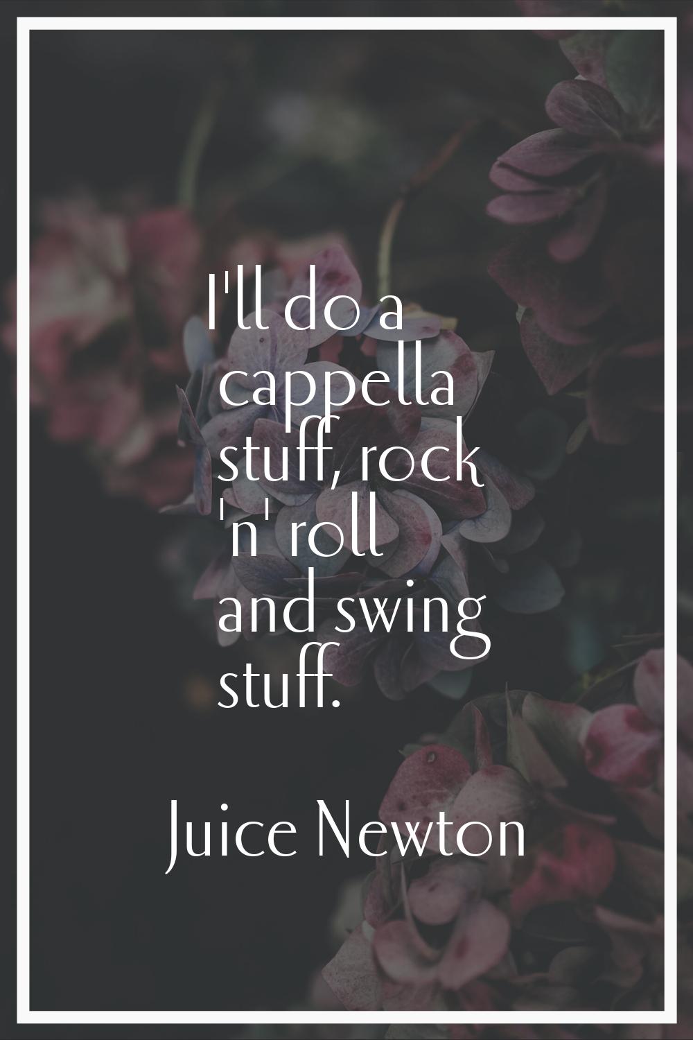 I'll do a cappella stuff, rock 'n' roll and swing stuff.