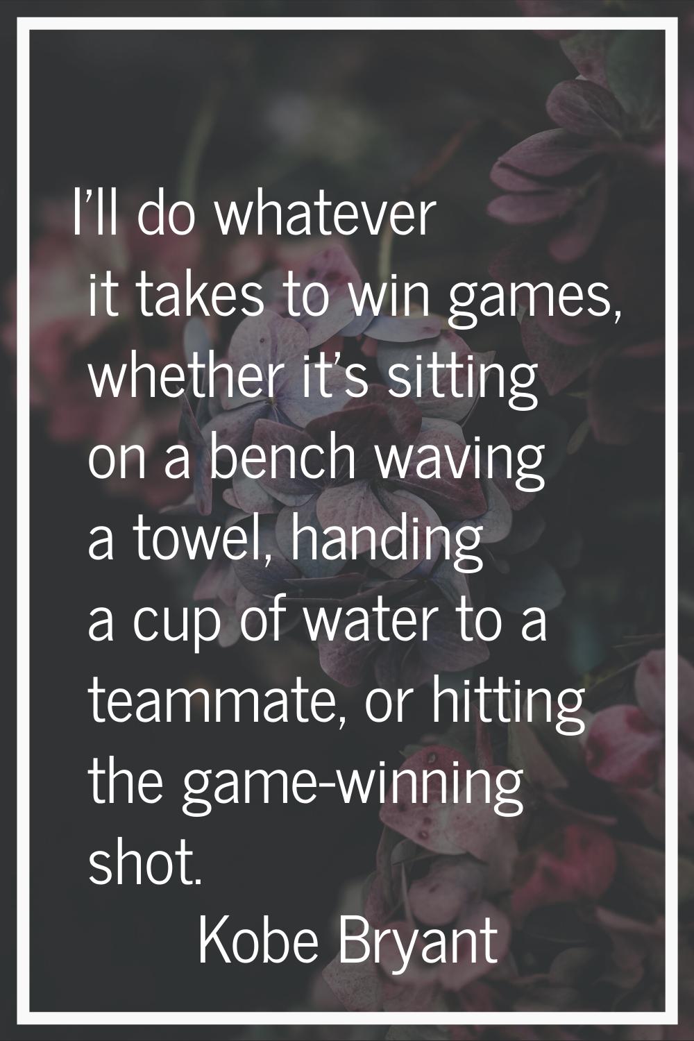 I'll do whatever it takes to win games, whether it's sitting on a bench waving a towel, handing a c