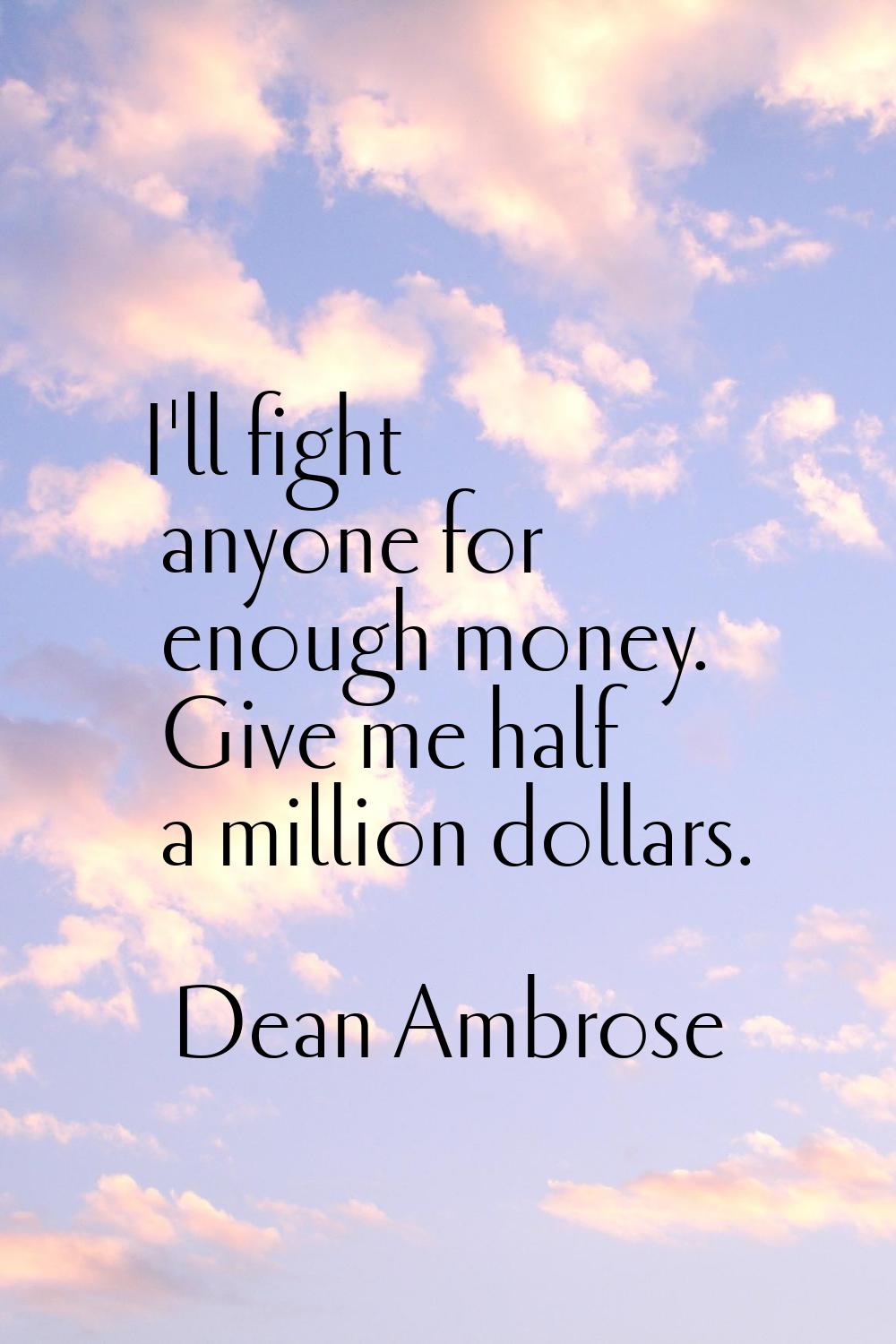 I'll fight anyone for enough money. Give me half a million dollars.