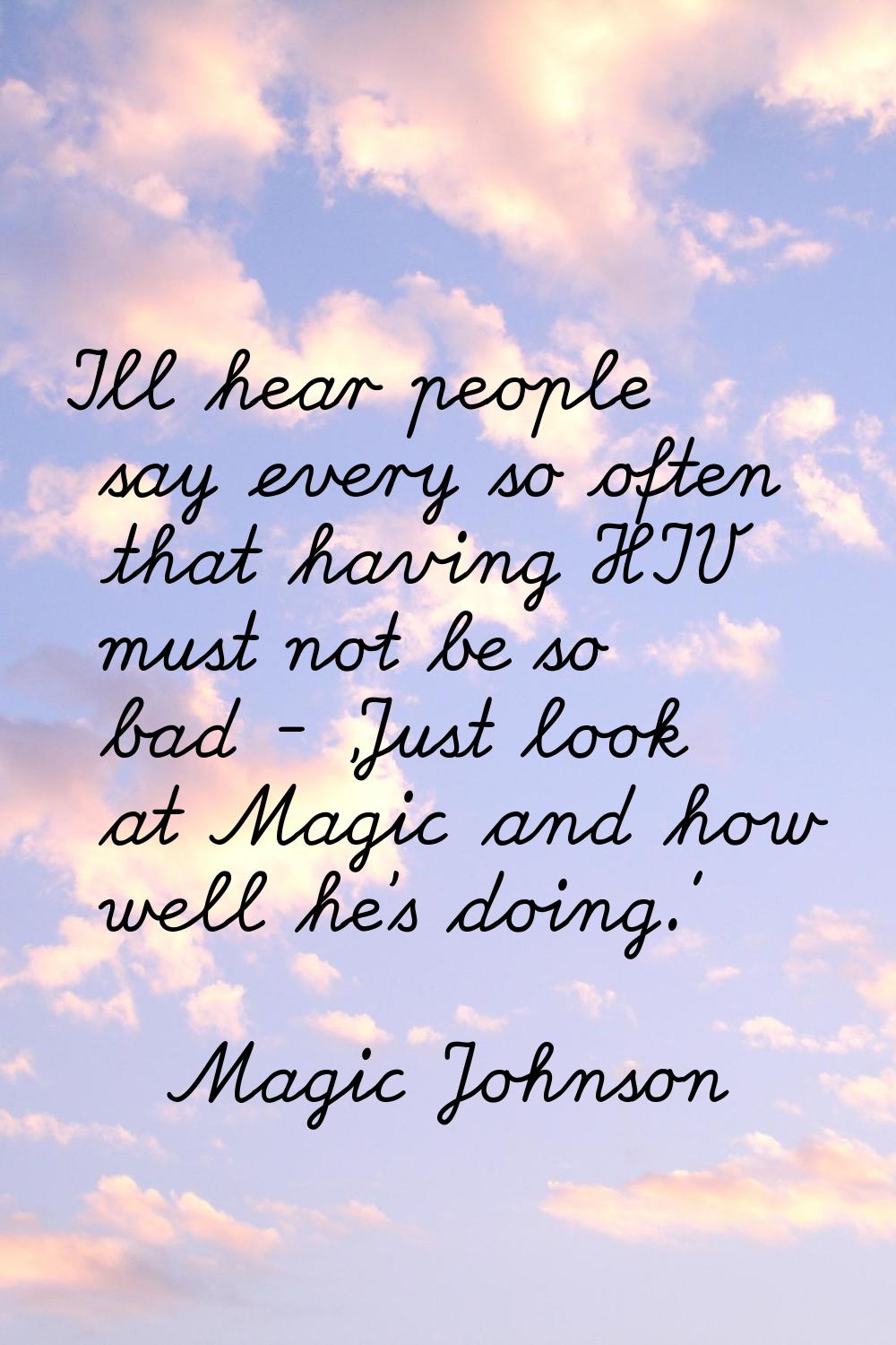 I'll hear people say every so often that having HIV must not be so bad - 'Just look at Magic and ho