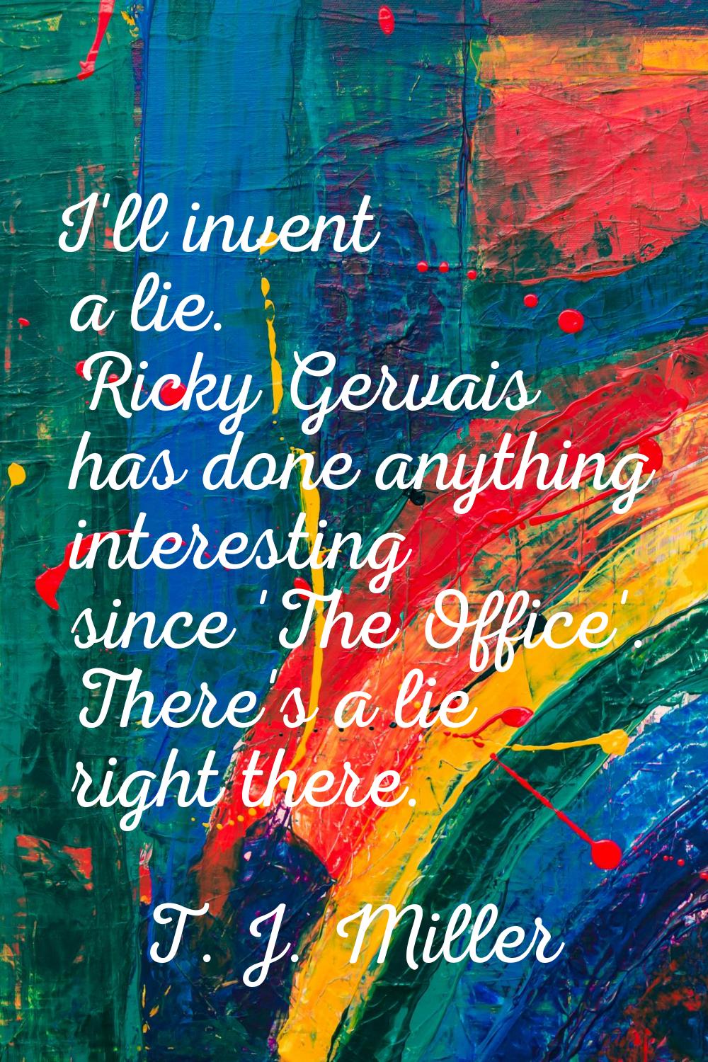 I'll invent a lie. Ricky Gervais has done anything interesting since 'The Office'. There's a lie ri