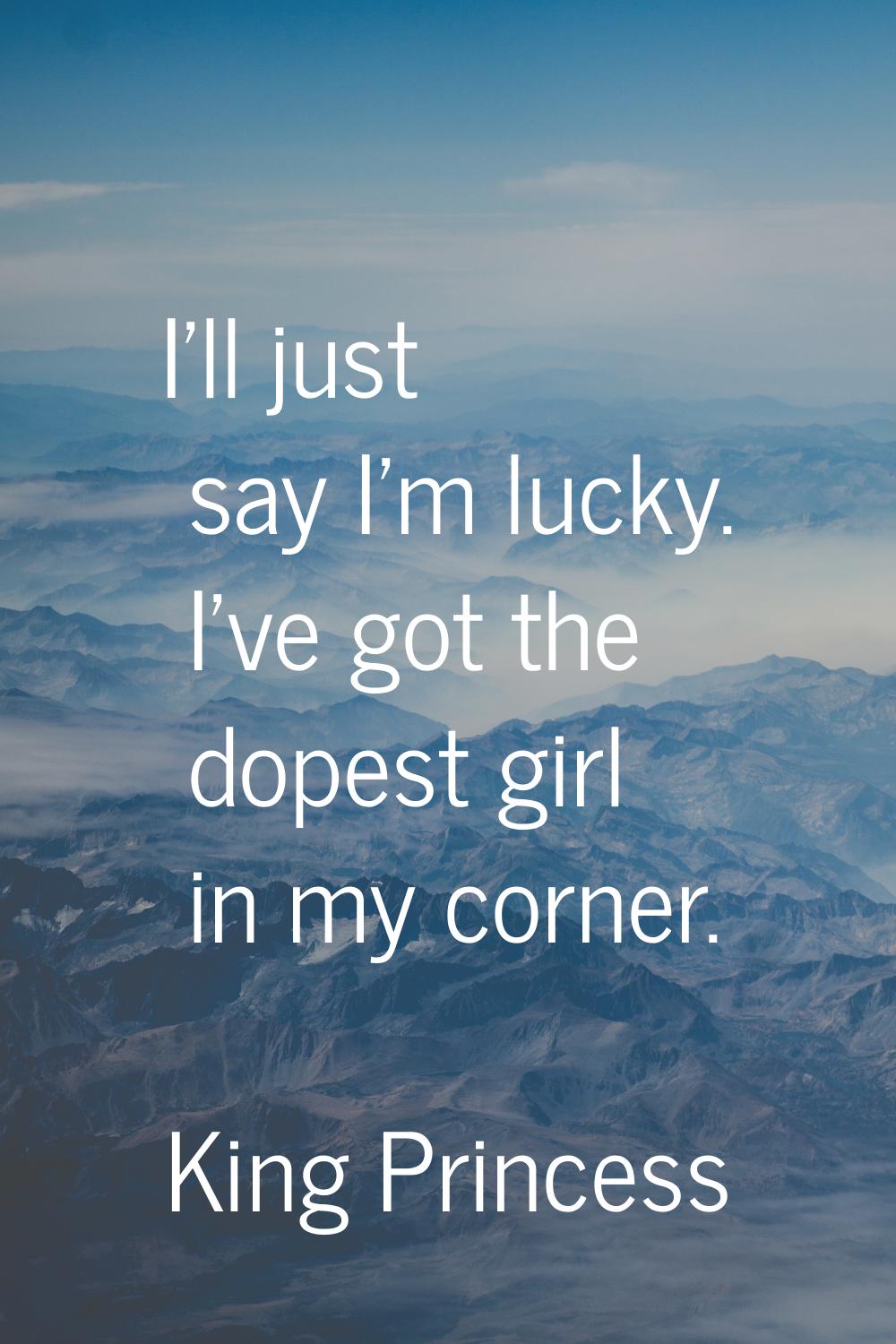 I'll just say I'm lucky. I've got the dopest girl in my corner.
