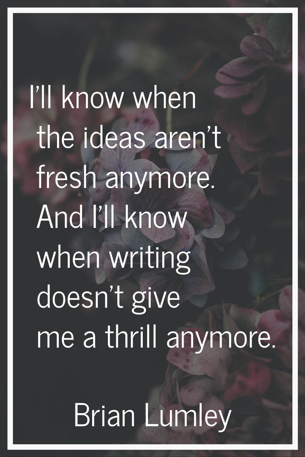 I'll know when the ideas aren't fresh anymore. And I'll know when writing doesn't give me a thrill 