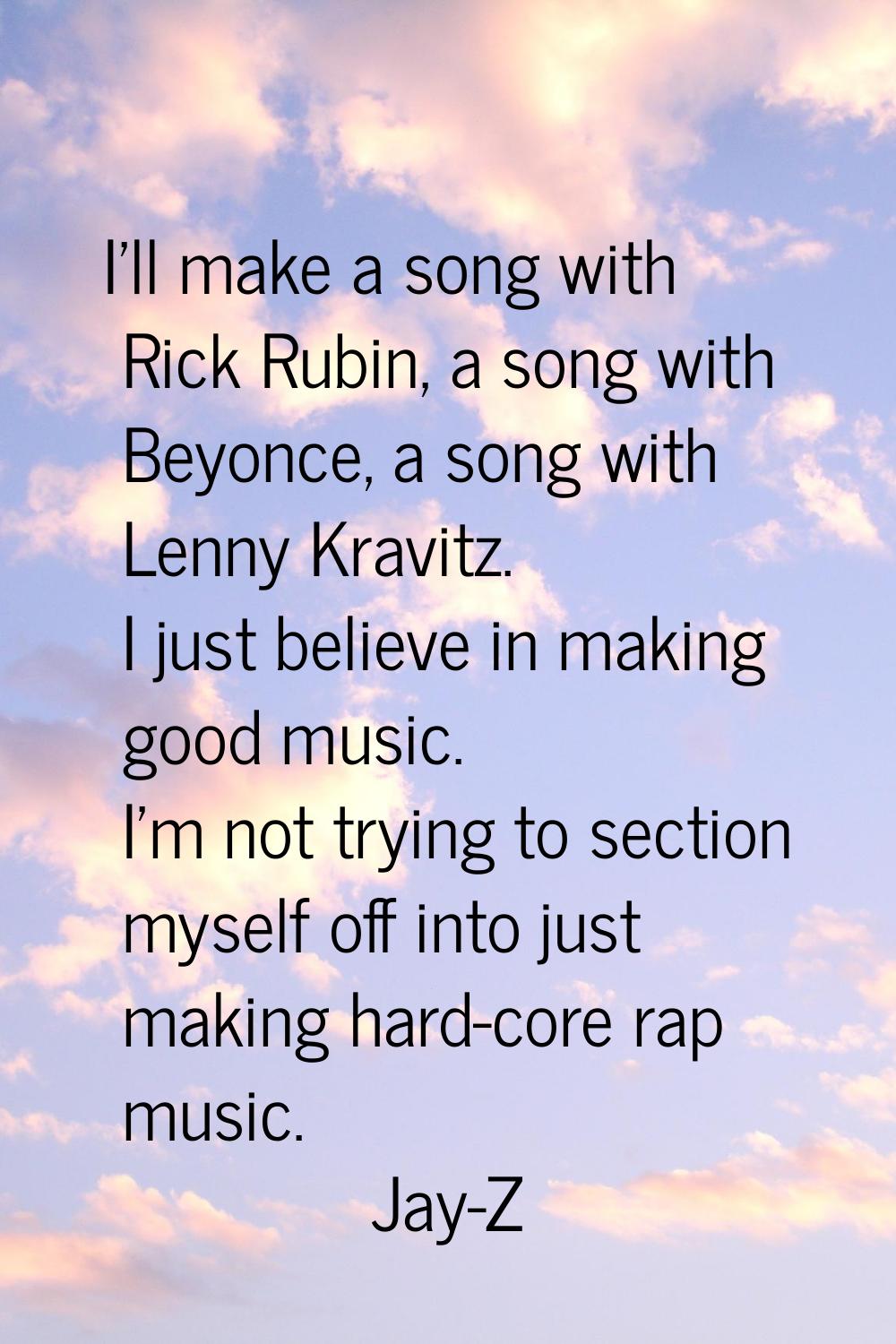 I'll make a song with Rick Rubin, a song with Beyonce, a song with Lenny Kravitz. I just believe in