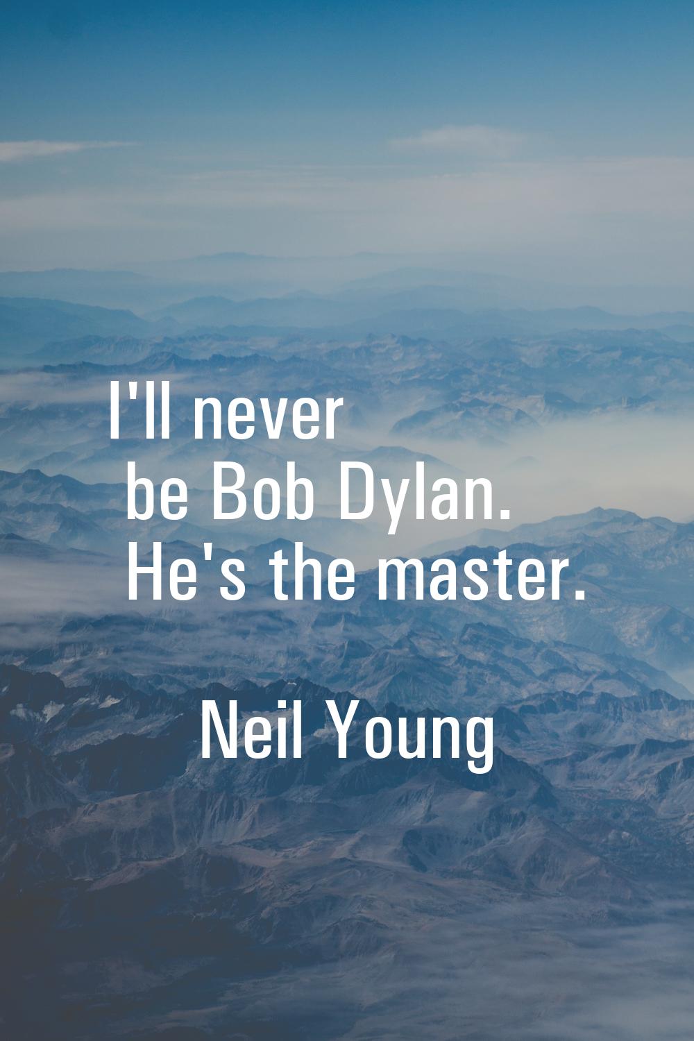 I'll never be Bob Dylan. He's the master.