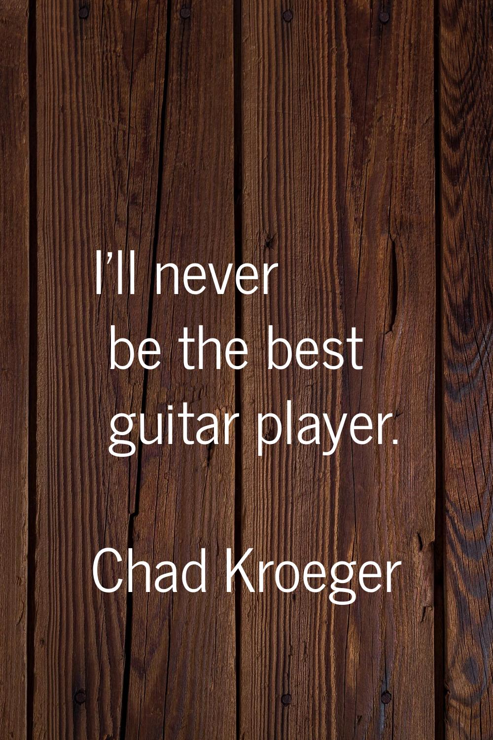 I'll never be the best guitar player.