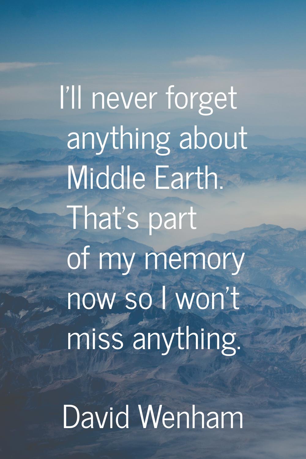 I'll never forget anything about Middle Earth. That's part of my memory now so I won't miss anythin