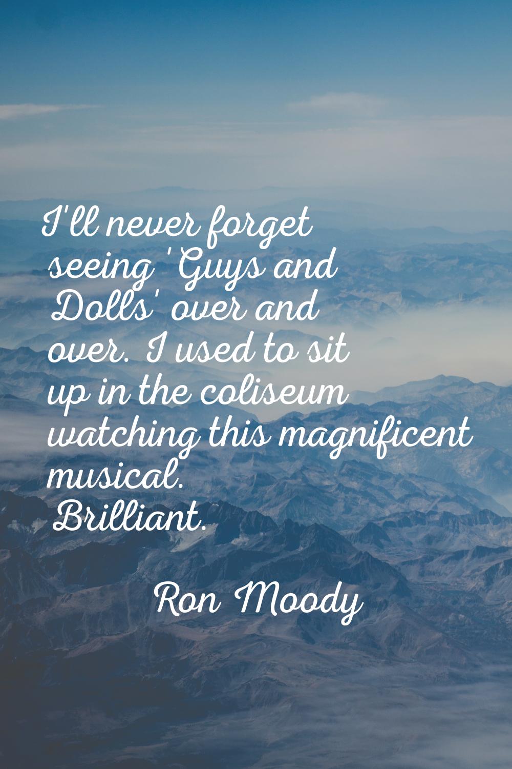 I'll never forget seeing 'Guys and Dolls' over and over. I used to sit up in the coliseum watching 