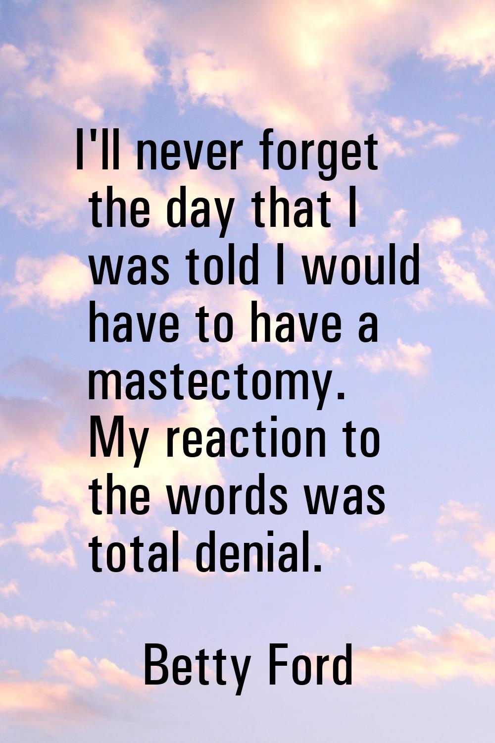 I'll never forget the day that I was told I would have to have a mastectomy. My reaction to the wor