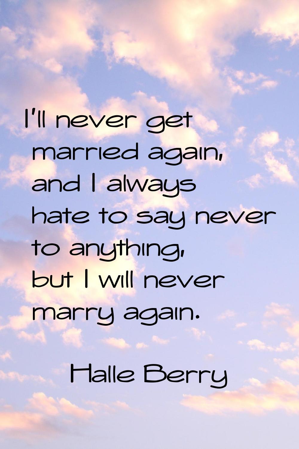 I'll never get married again, and I always hate to say never to anything, but I will never marry ag