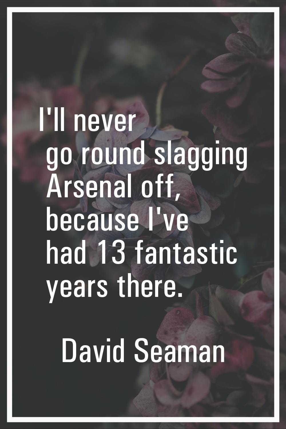 I'll never go round slagging Arsenal off, because I've had 13 fantastic years there.