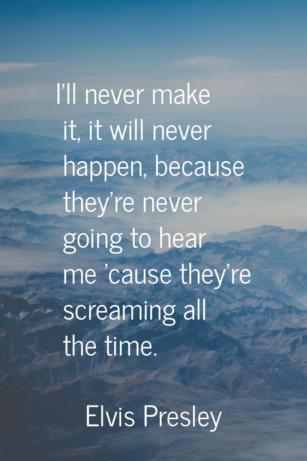 I'll never make it, it will never happen, because they're never going to hear me 'cause they're scr
