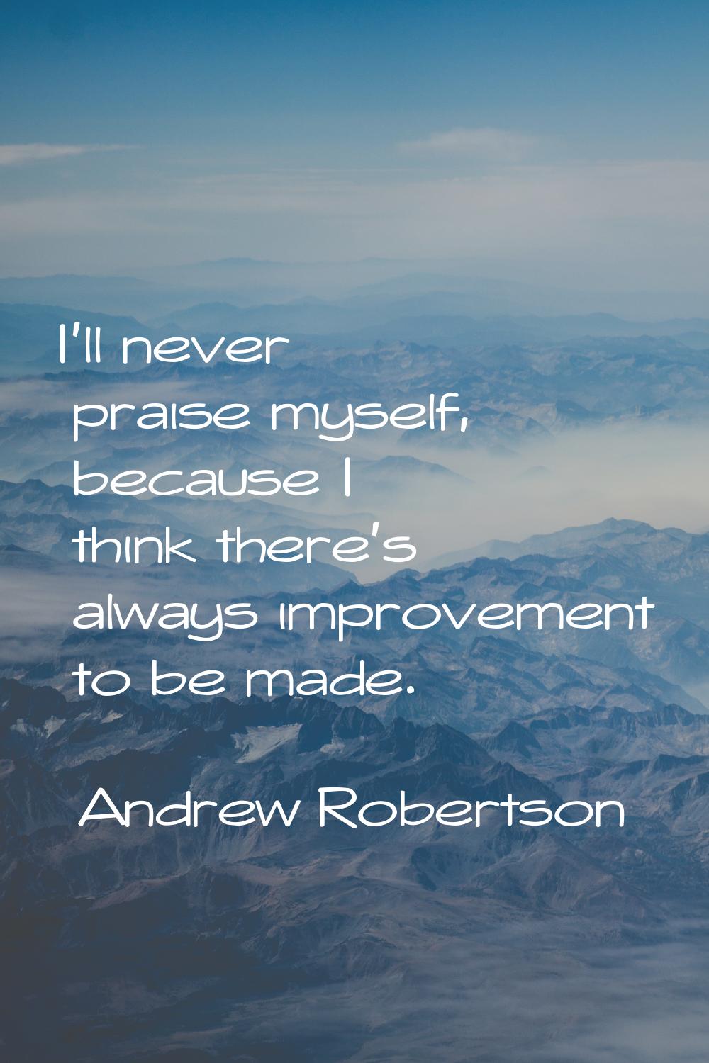 I'll never praise myself, because I think there's always improvement to be made.