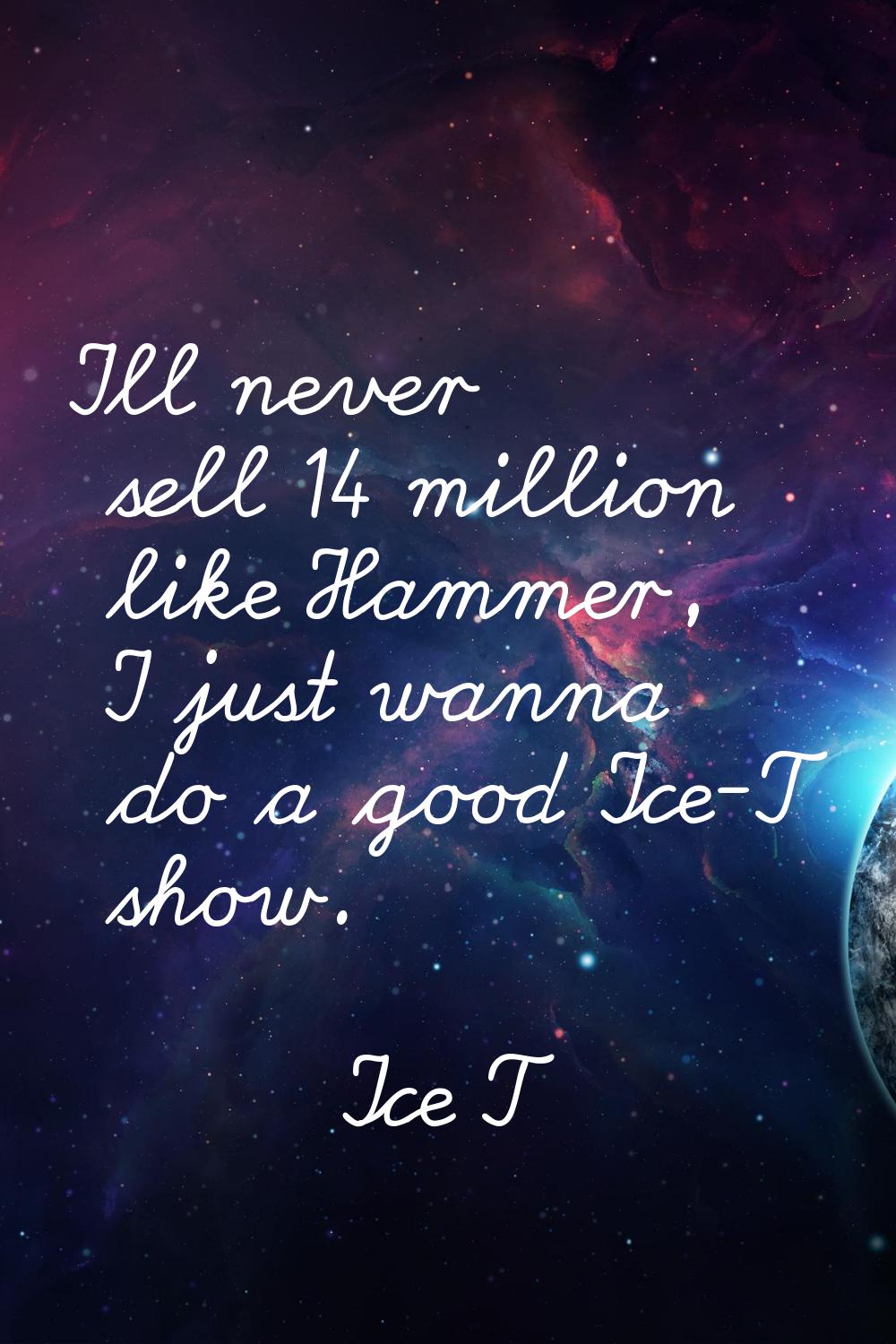 I'll never sell 14 million like Hammer, I just wanna do a good Ice-T show.