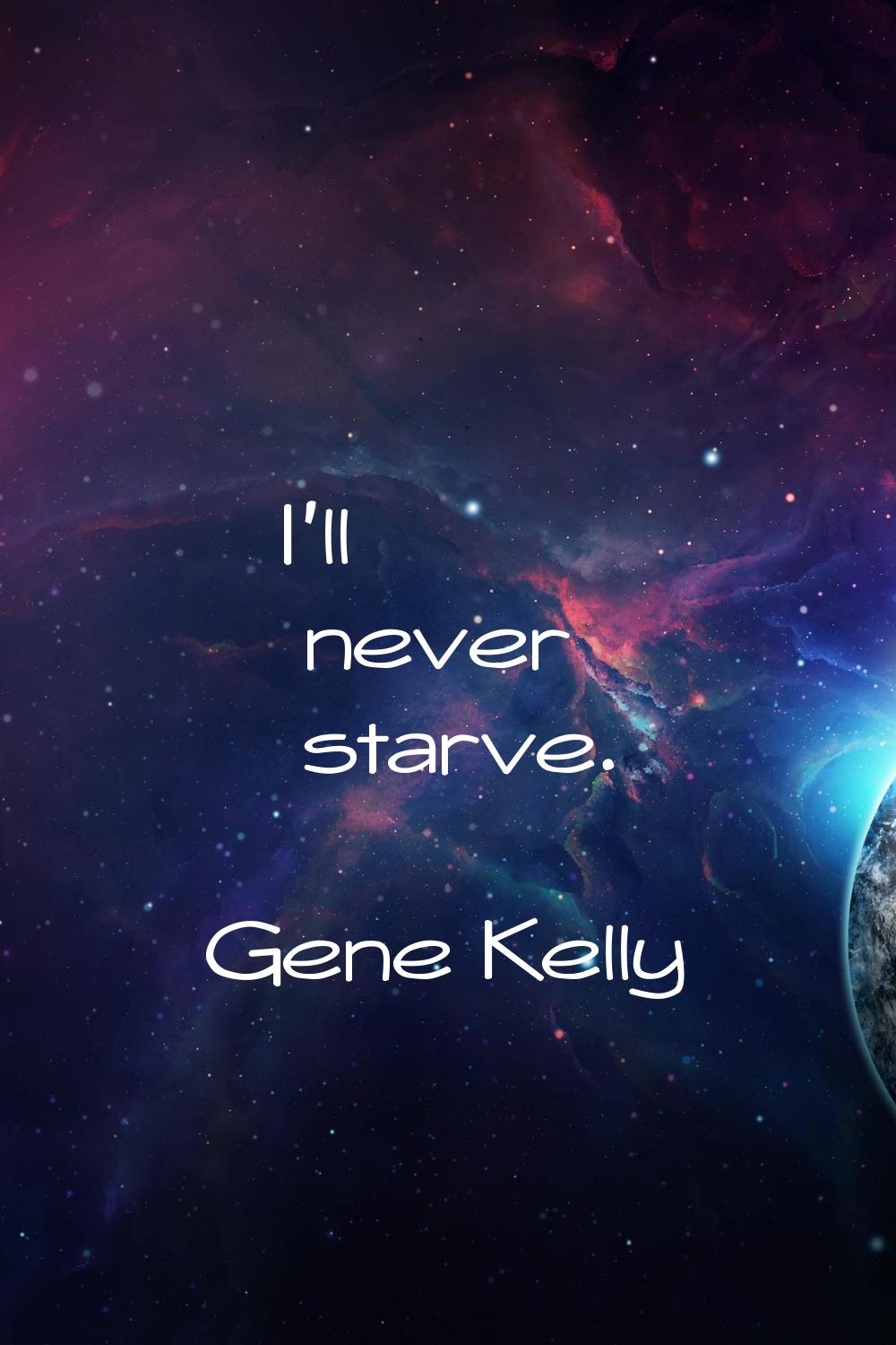 I'll never starve.