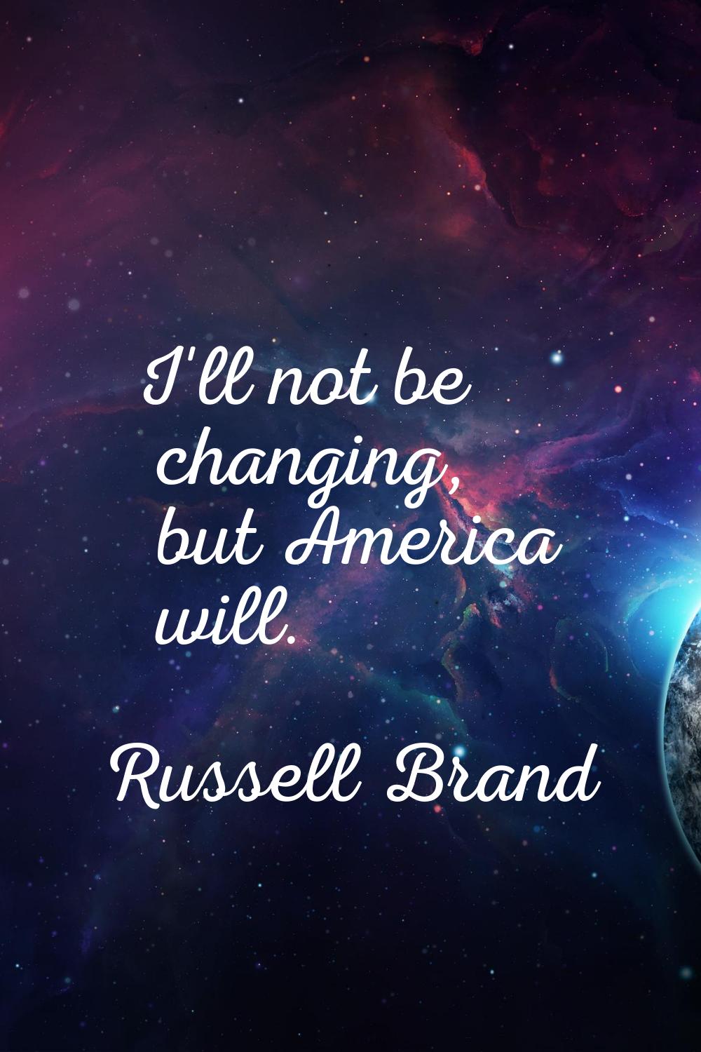 I'll not be changing, but America will.
