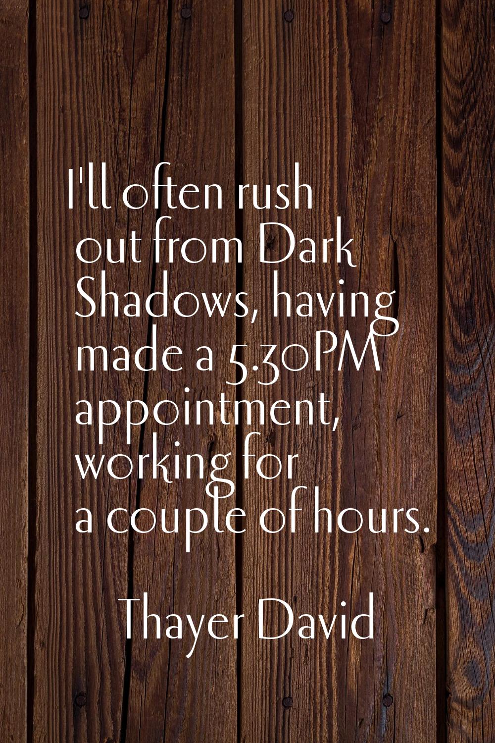 I'll often rush out from Dark Shadows, having made a 5.30PM appointment, working for a couple of ho