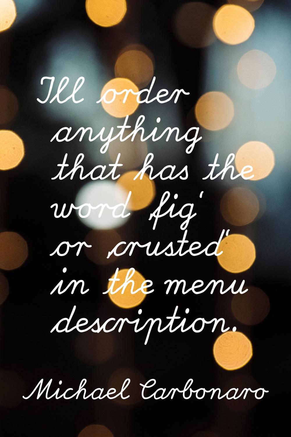 I'll order anything that has the word 'fig' or 'crusted' in the menu description.