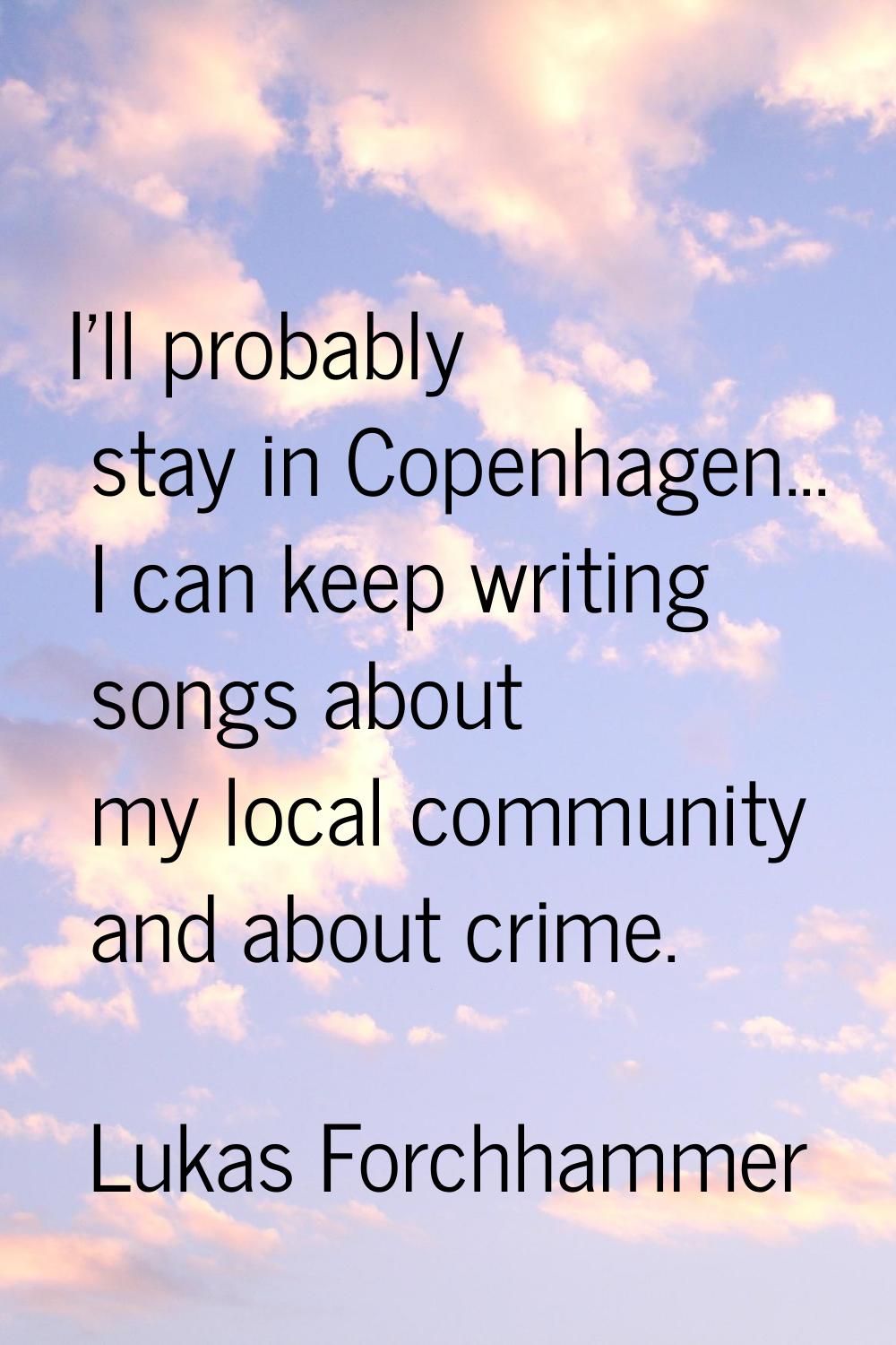 I'll probably stay in Copenhagen... I can keep writing songs about my local community and about cri