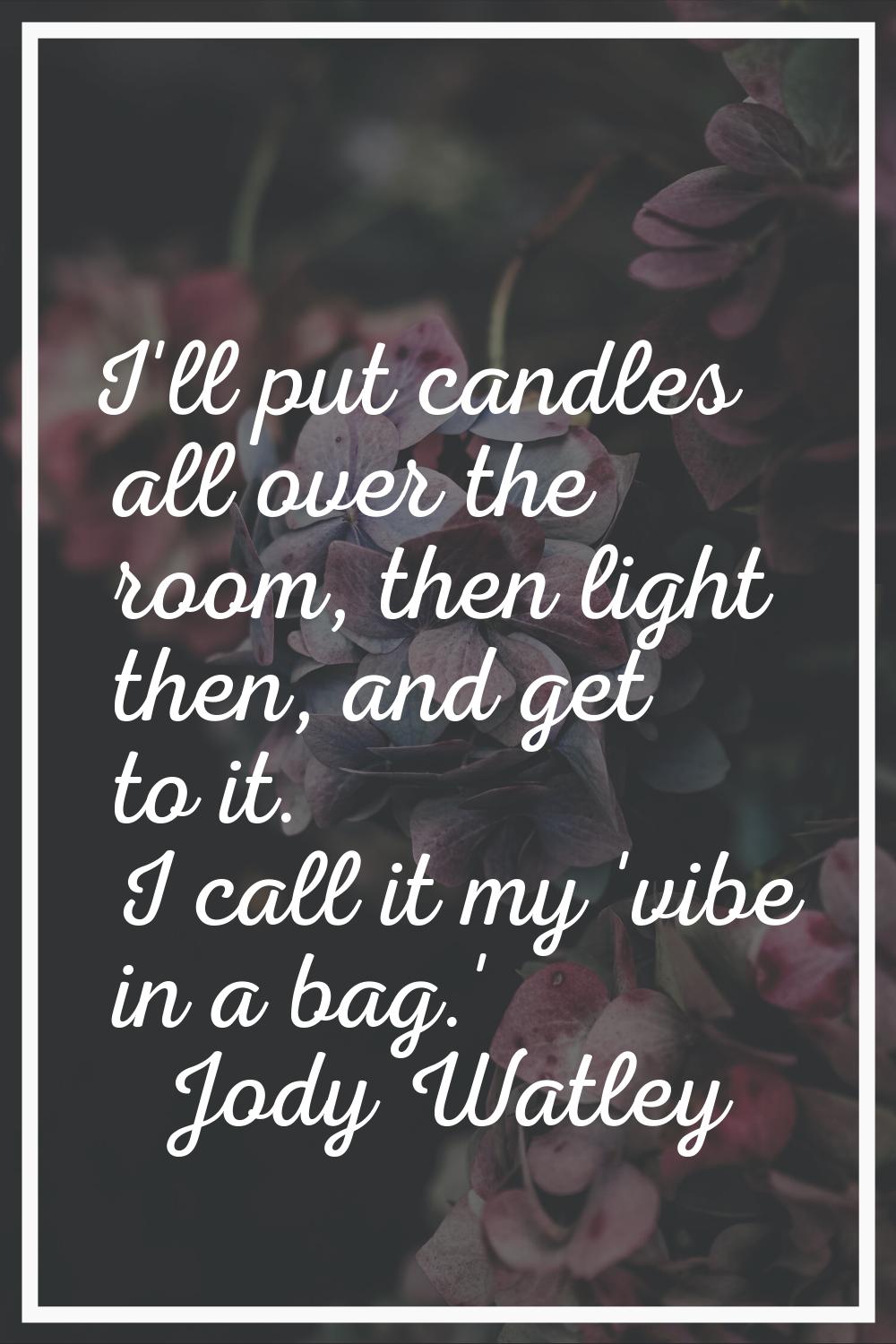 I'll put candles all over the room, then light then, and get to it. I call it my 'vibe in a bag.'