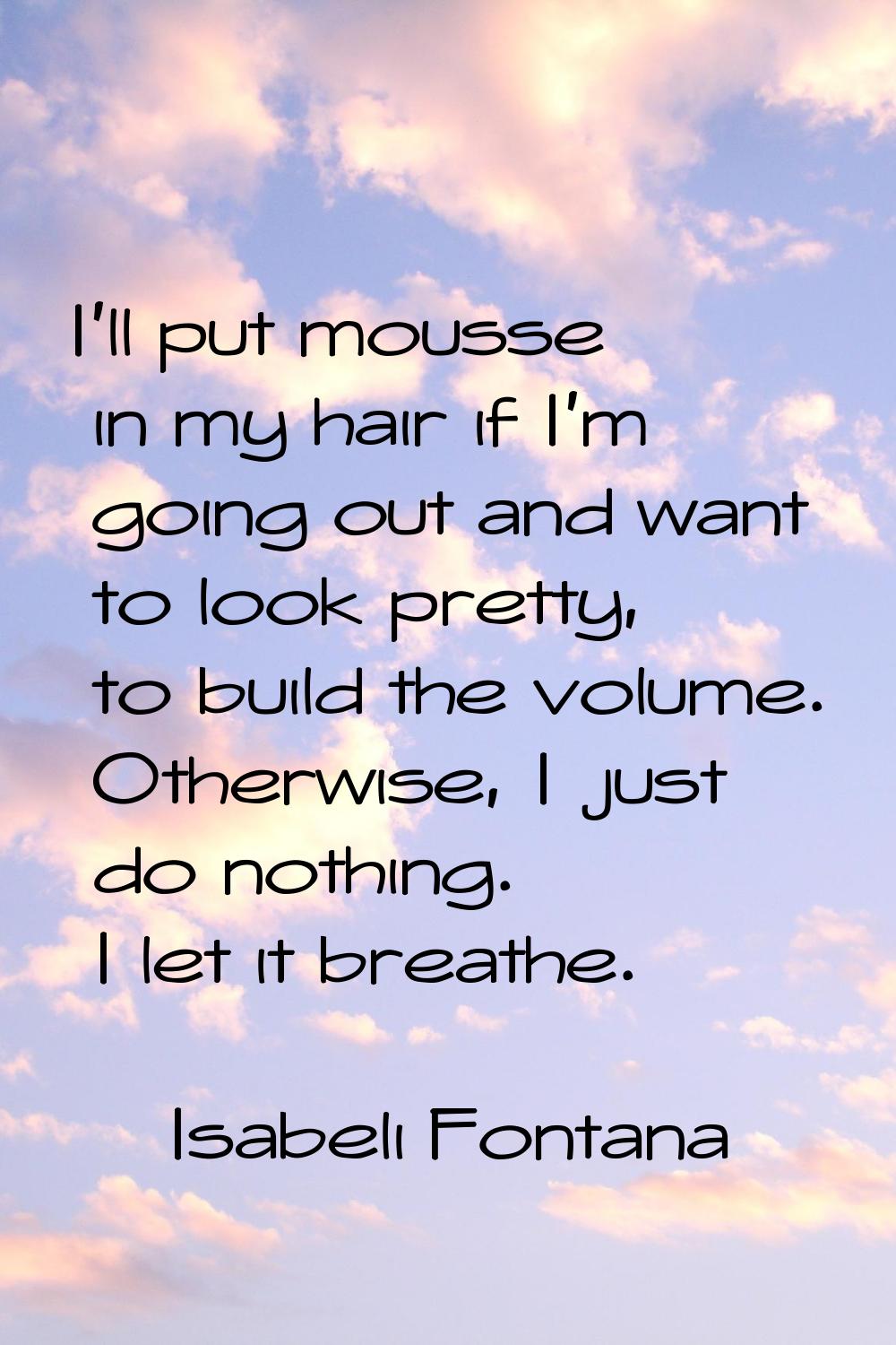 I'll put mousse in my hair if I'm going out and want to look pretty, to build the volume. Otherwise
