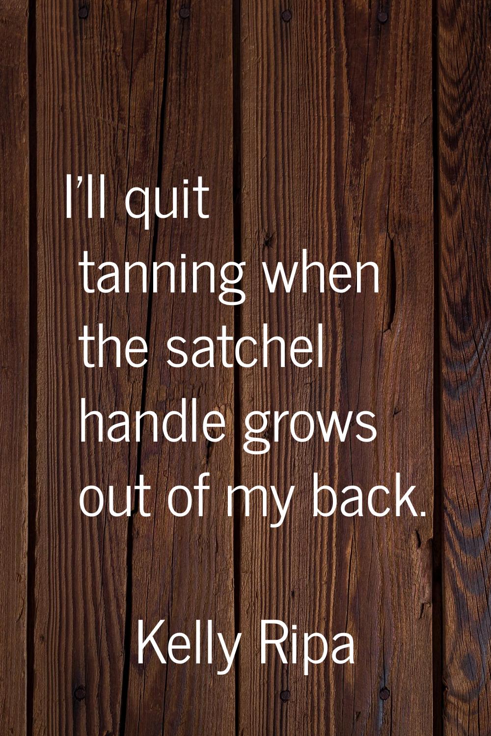 I'll quit tanning when the satchel handle grows out of my back.