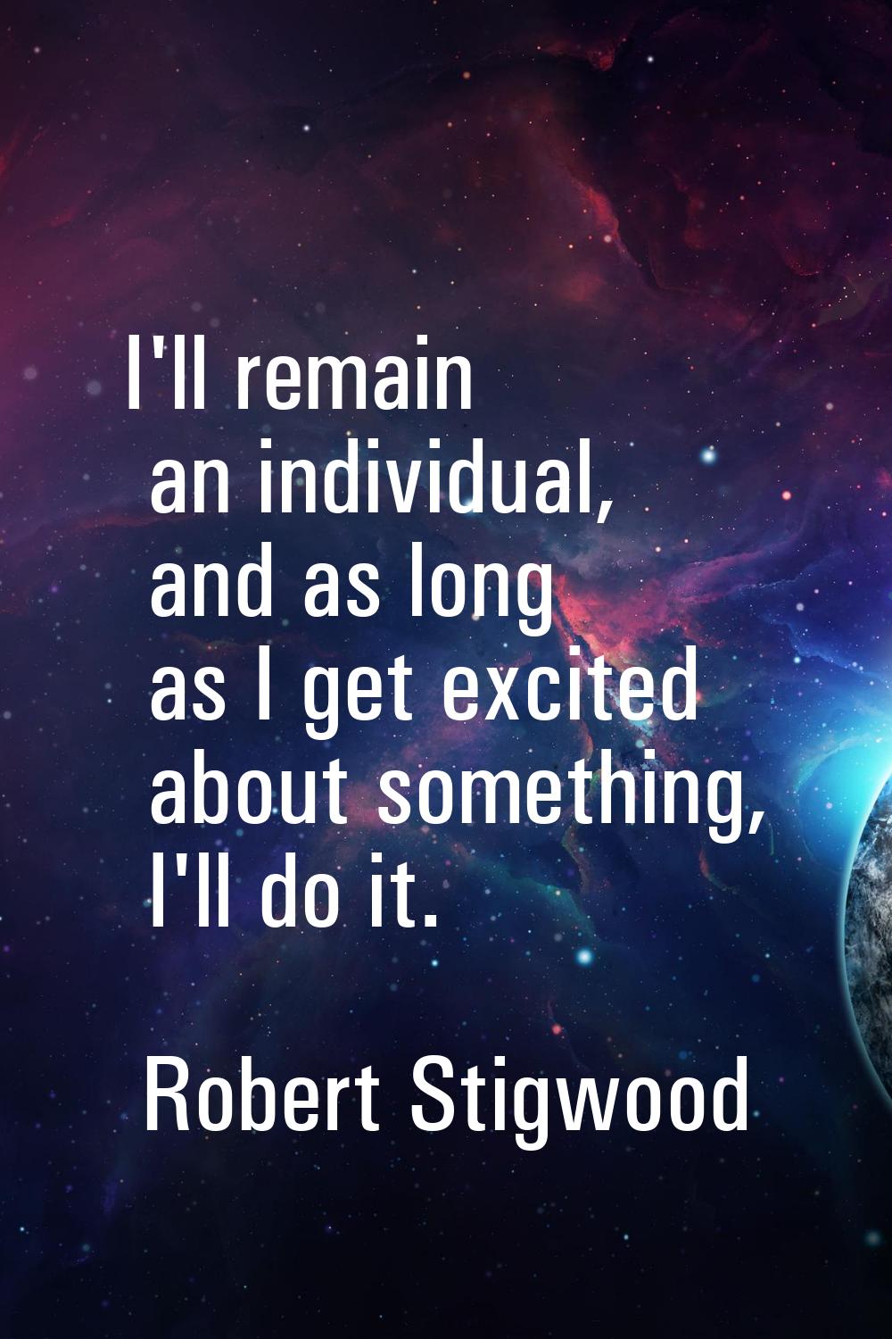 I'll remain an individual, and as long as I get excited about something, I'll do it.
