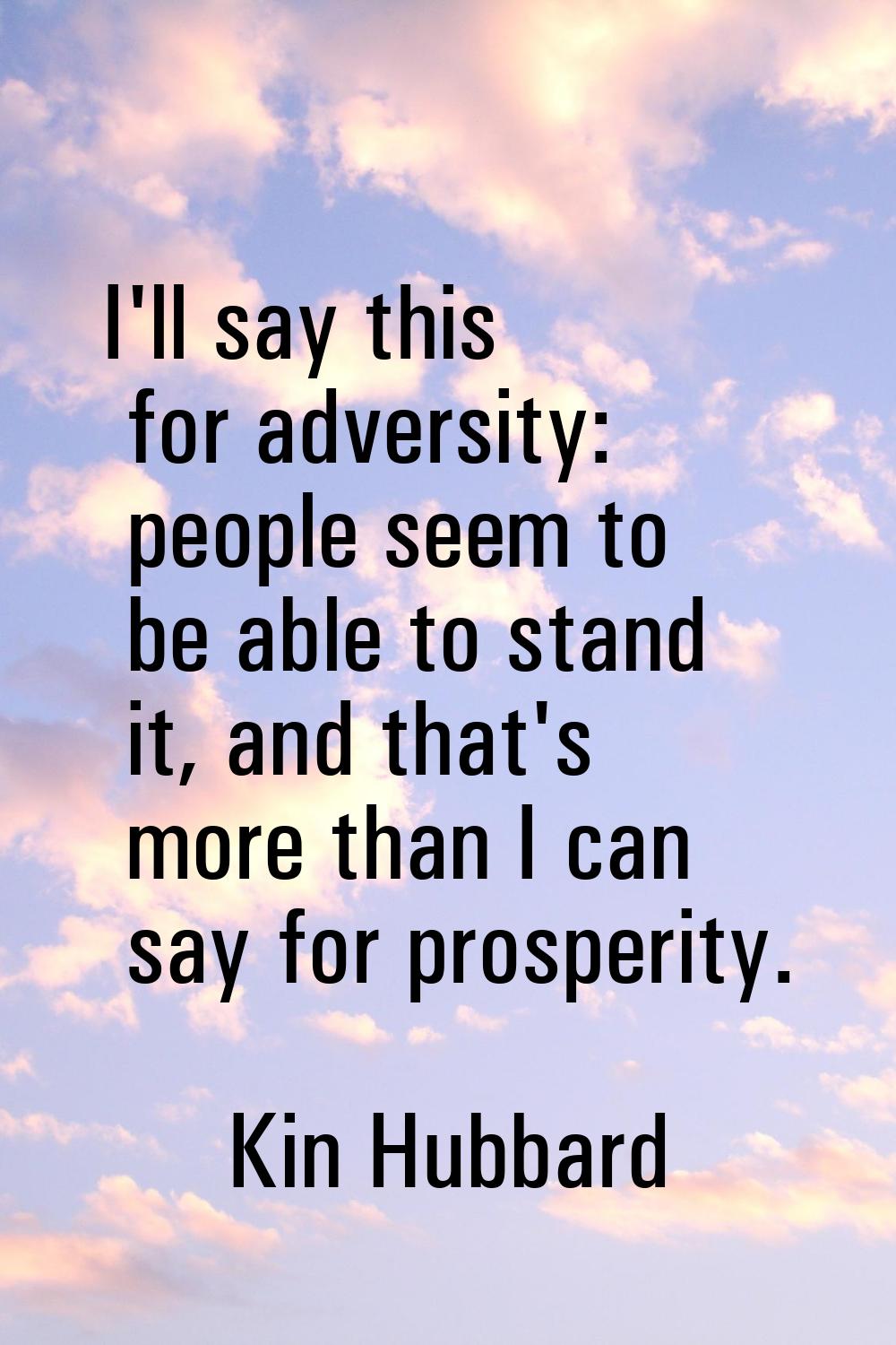I'll say this for adversity: people seem to be able to stand it, and that's more than I can say for