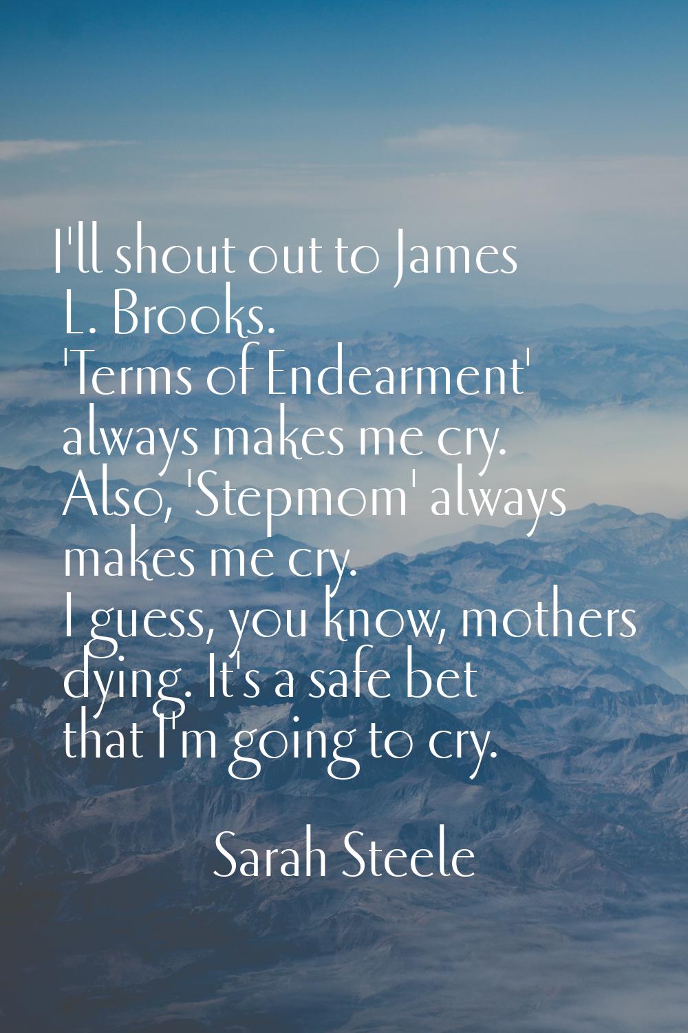 I'll shout out to James L. Brooks. 'Terms of Endearment' always makes me cry. Also, 'Stepmom' alway