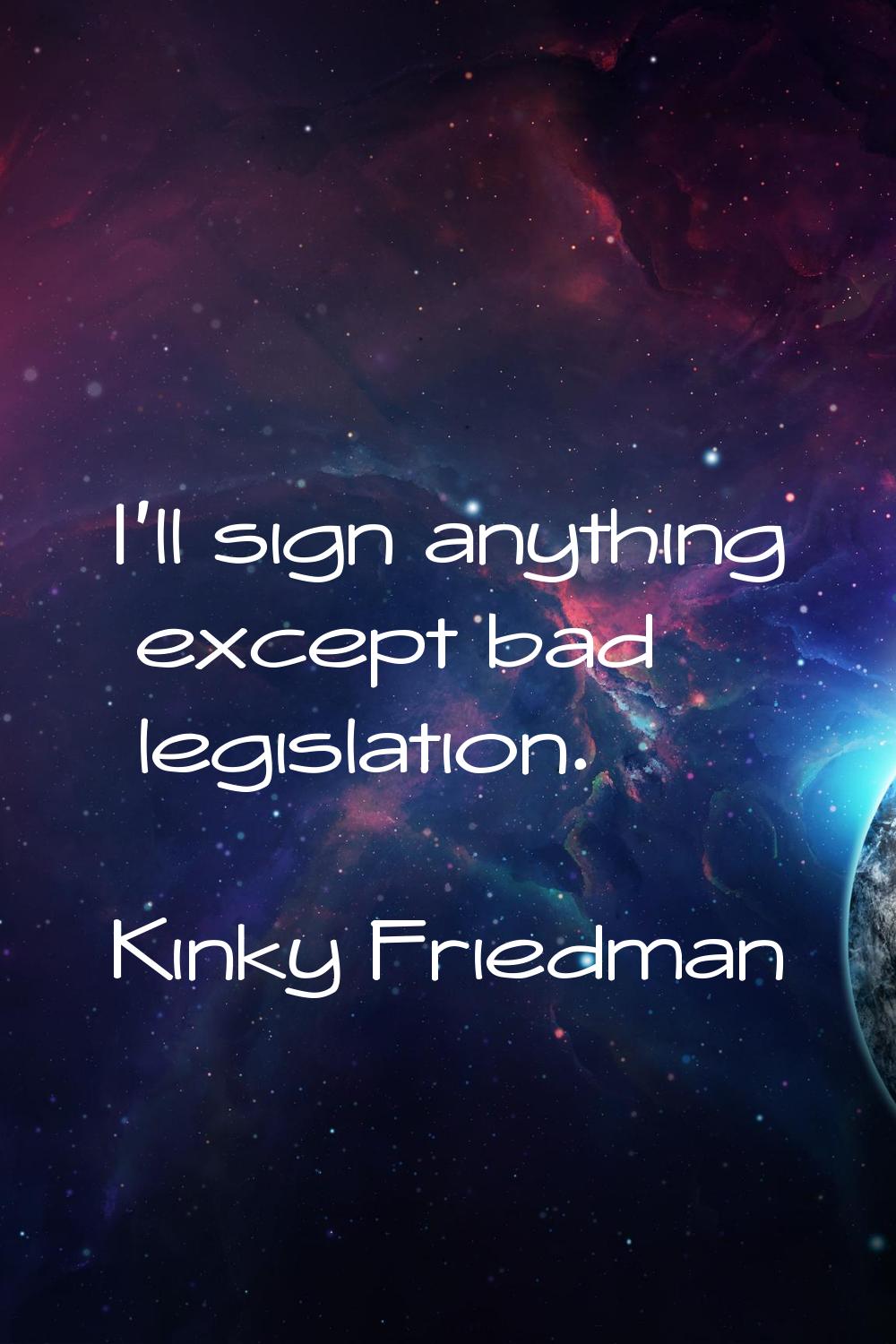 I'll sign anything except bad legislation.