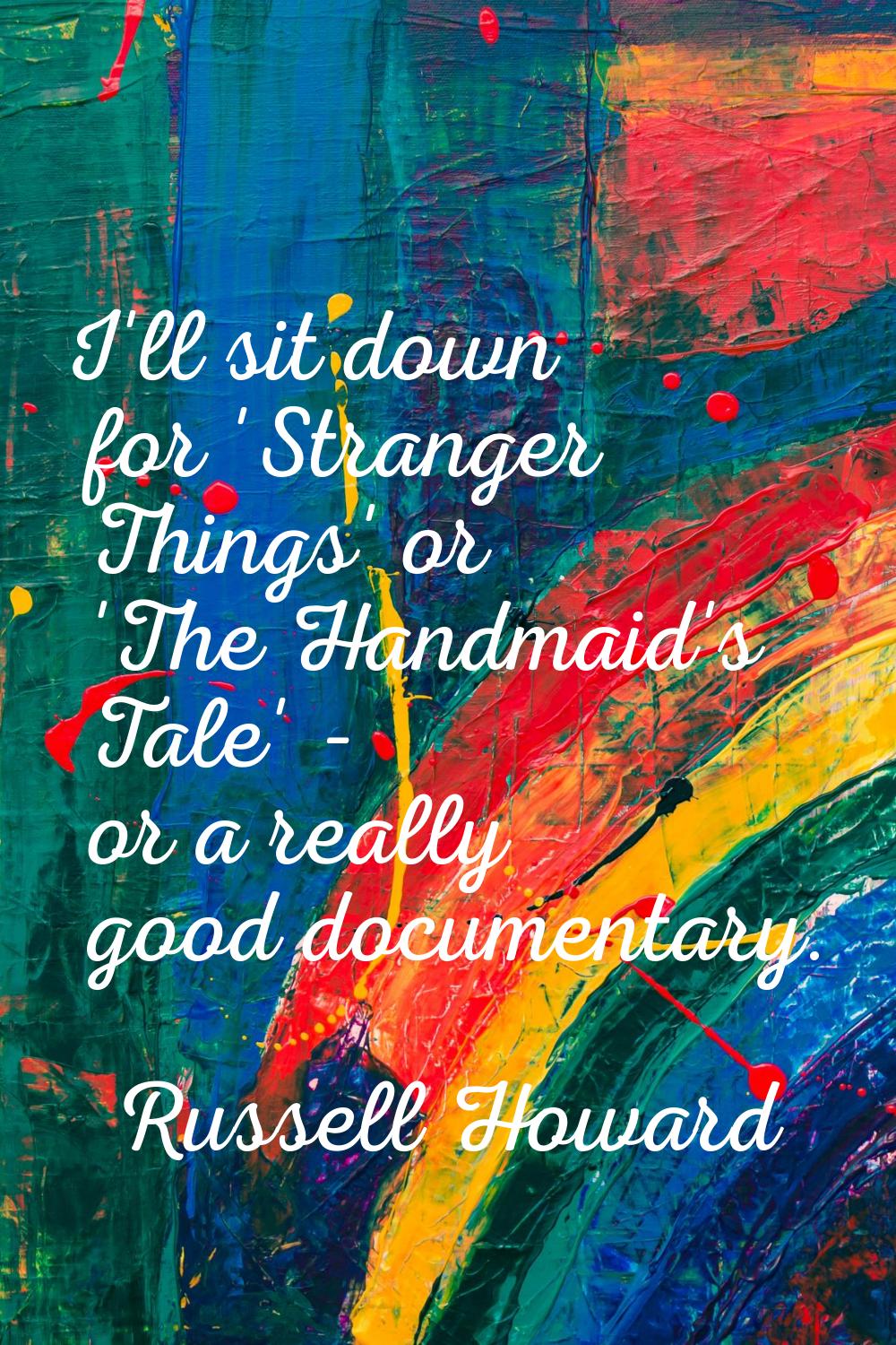 I'll sit down for 'Stranger Things' or 'The Handmaid's Tale' - or a really good documentary.