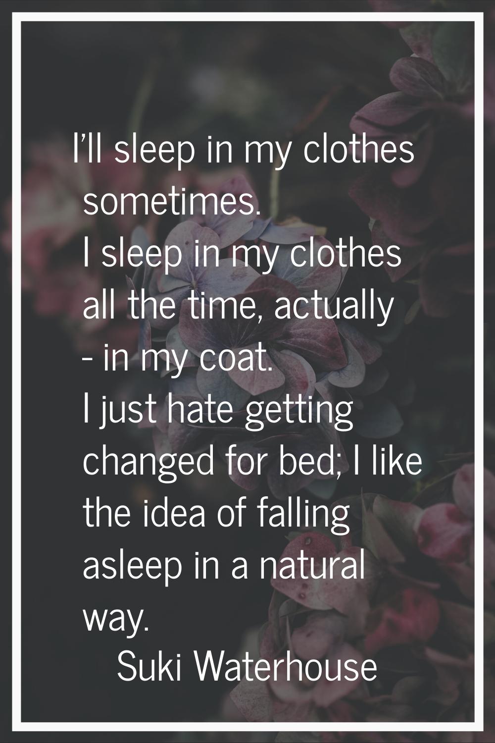 I'll sleep in my clothes sometimes. I sleep in my clothes all the time, actually - in my coat. I ju