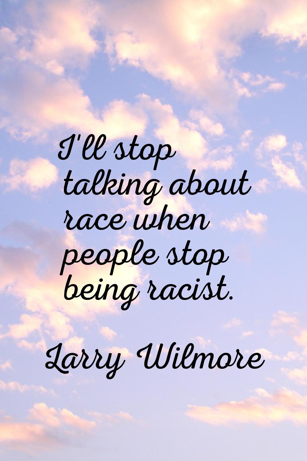 I'll stop talking about race when people stop being racist.