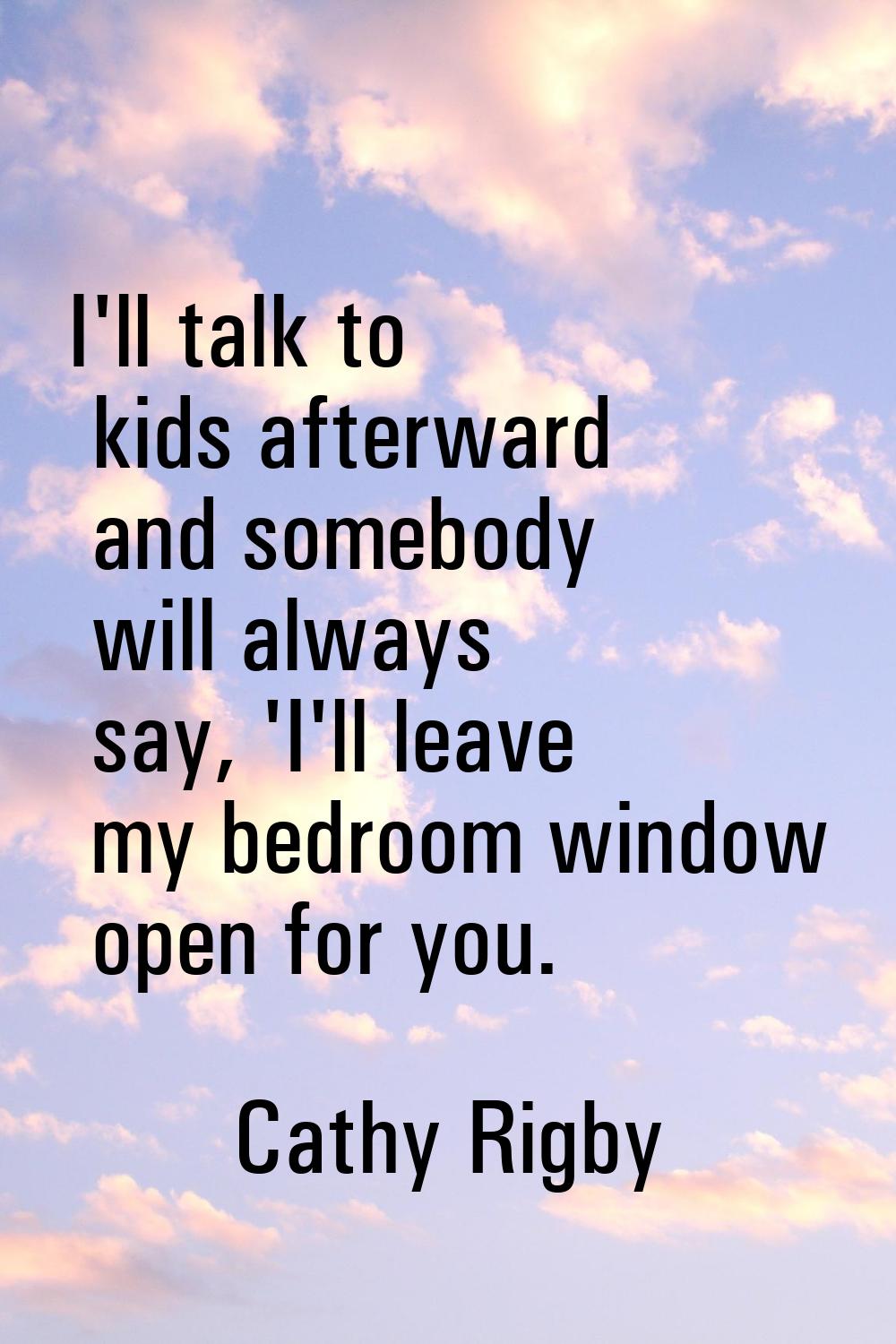 I'll talk to kids afterward and somebody will always say, 'I'll leave my bedroom window open for yo