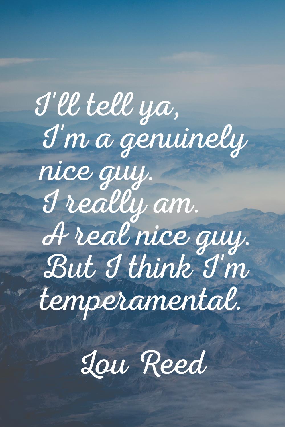 I'll tell ya, I'm a genuinely nice guy. I really am. A real nice guy. But I think I'm temperamental