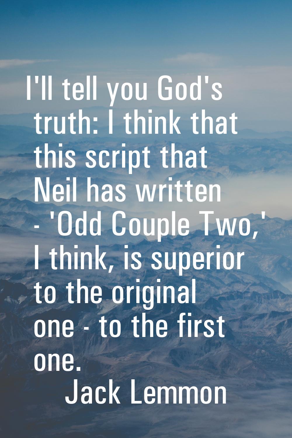 I'll tell you God's truth: I think that this script that Neil has written - 'Odd Couple Two,' I thi