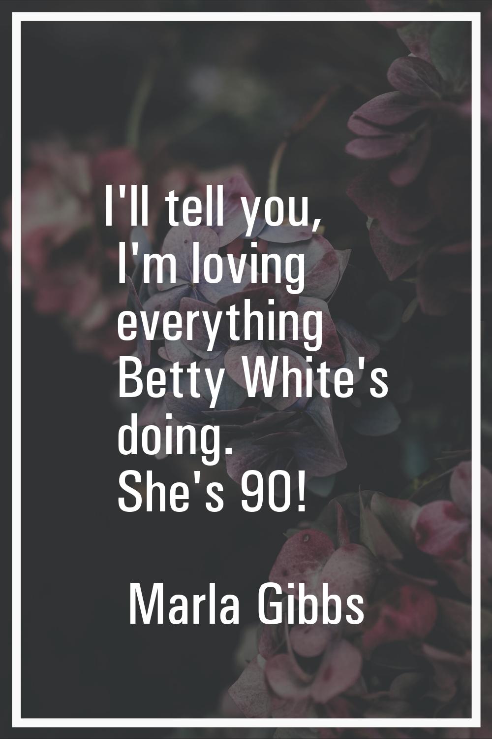 I'll tell you, I'm loving everything Betty White's doing. She's 90!