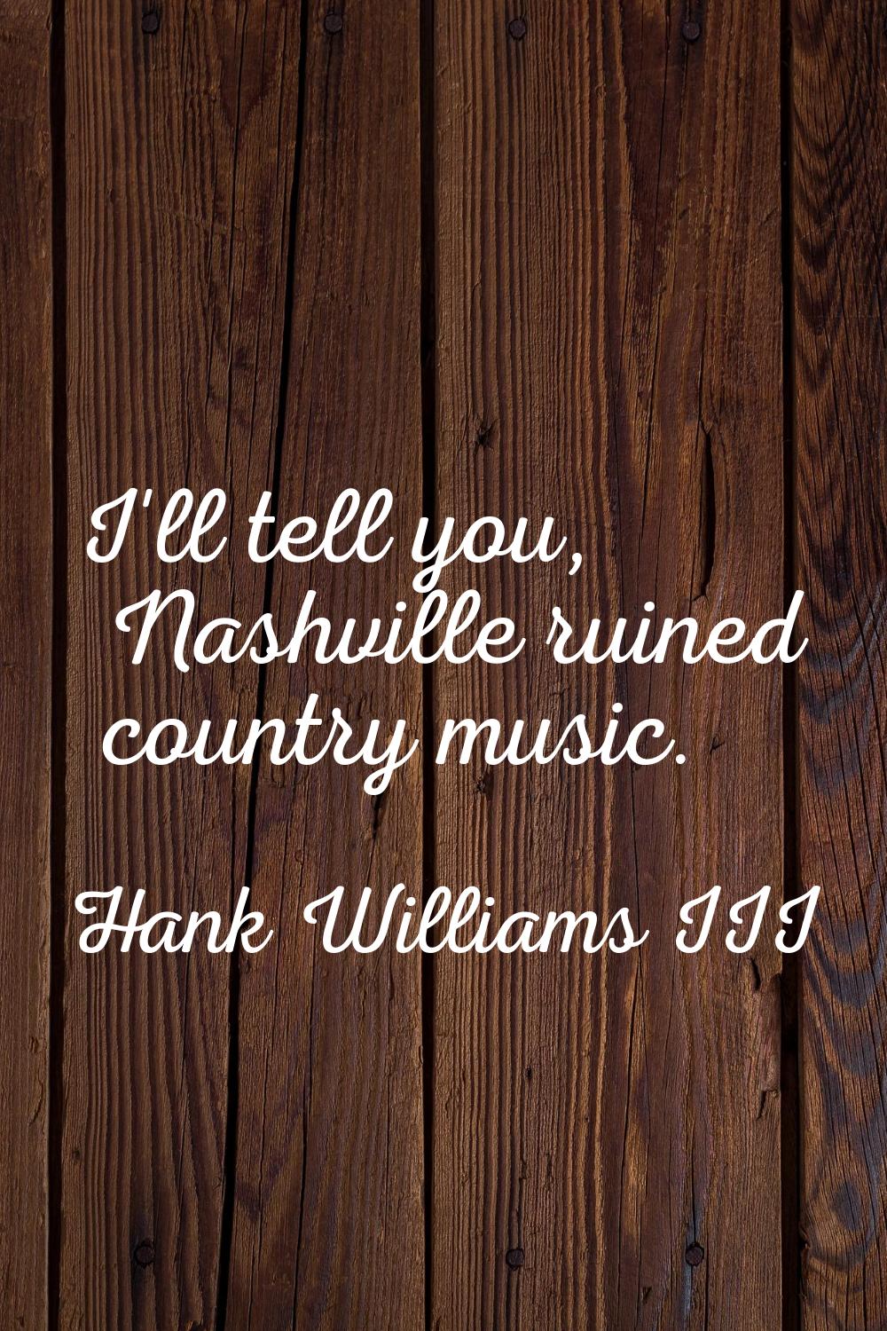 I'll tell you, Nashville ruined country music.