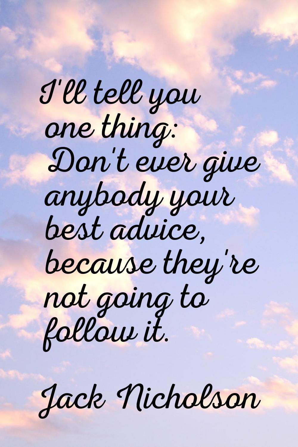 I'll tell you one thing: Don't ever give anybody your best advice, because they're not going to fol