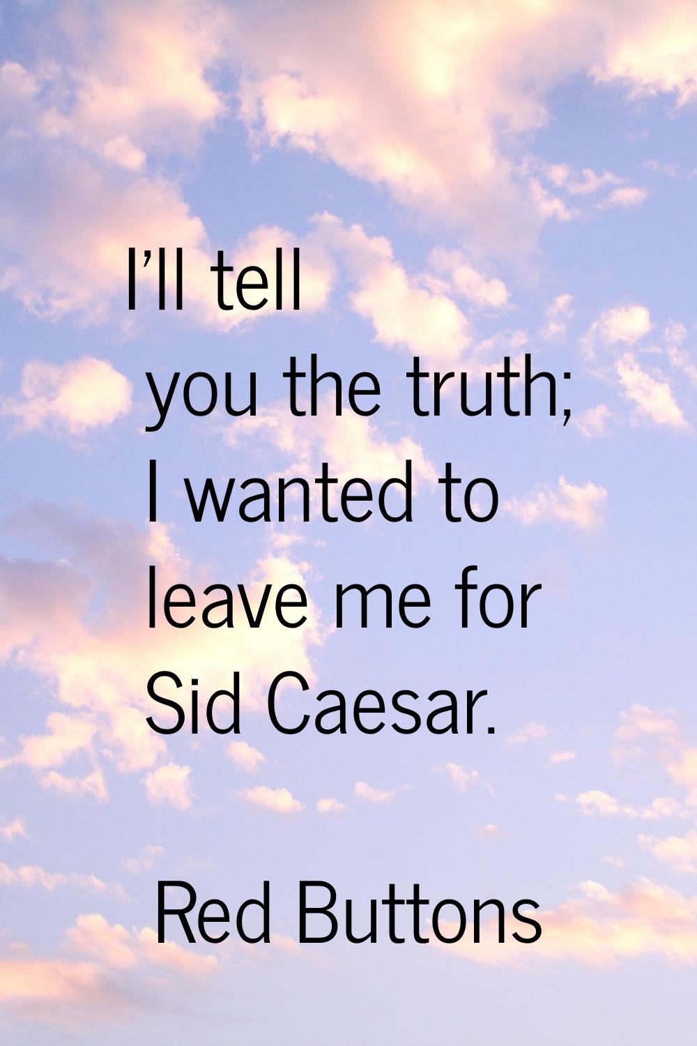 I'll tell you the truth; I wanted to leave me for Sid Caesar.