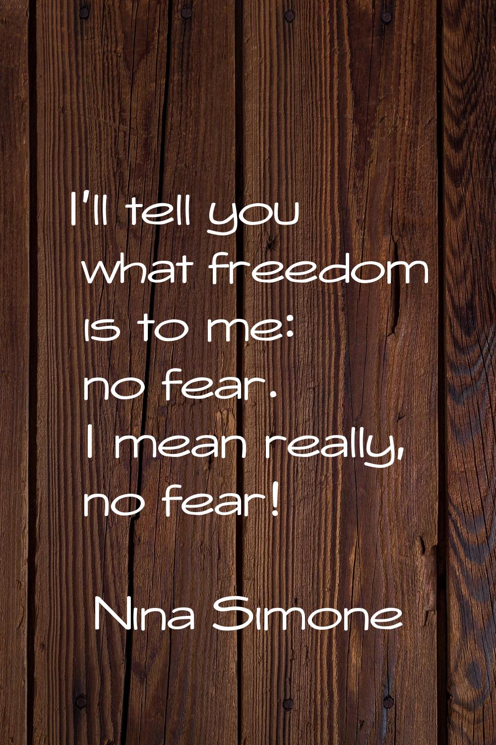 I'll tell you what freedom is to me: no fear. I mean really, no fear!