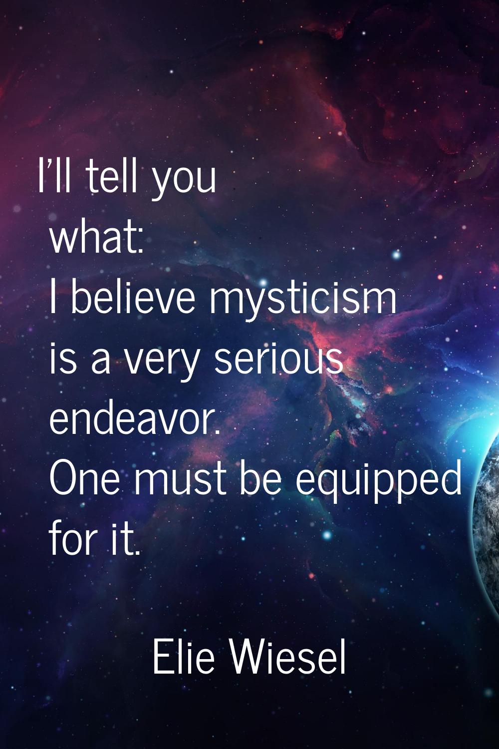 I'll tell you what: I believe mysticism is a very serious endeavor. One must be equipped for it.