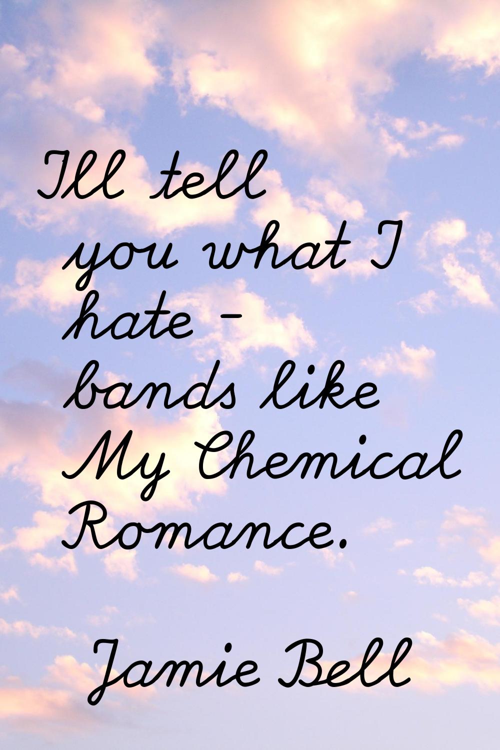 I'll tell you what I hate - bands like My Chemical Romance.