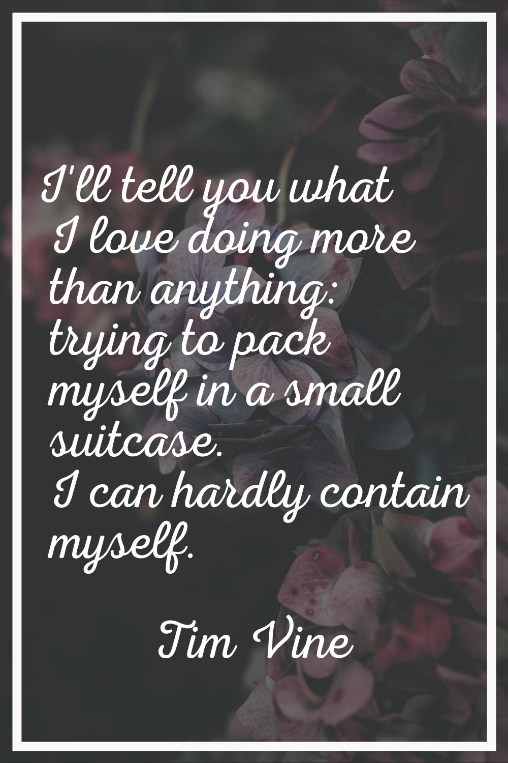 I'll tell you what I love doing more than anything: trying to pack myself in a small suitcase. I ca