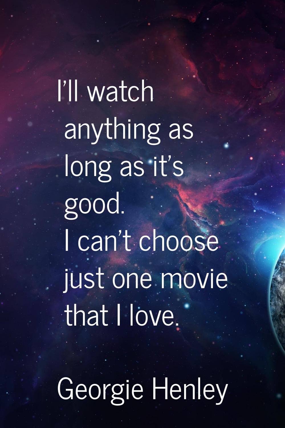 I'll watch anything as long as it's good. I can't choose just one movie that I love.