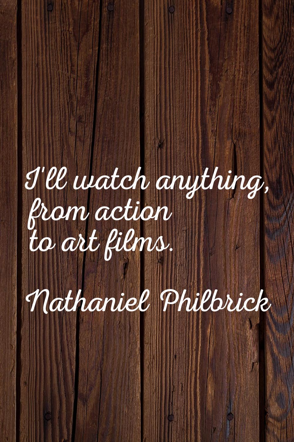 I'll watch anything, from action to art films.