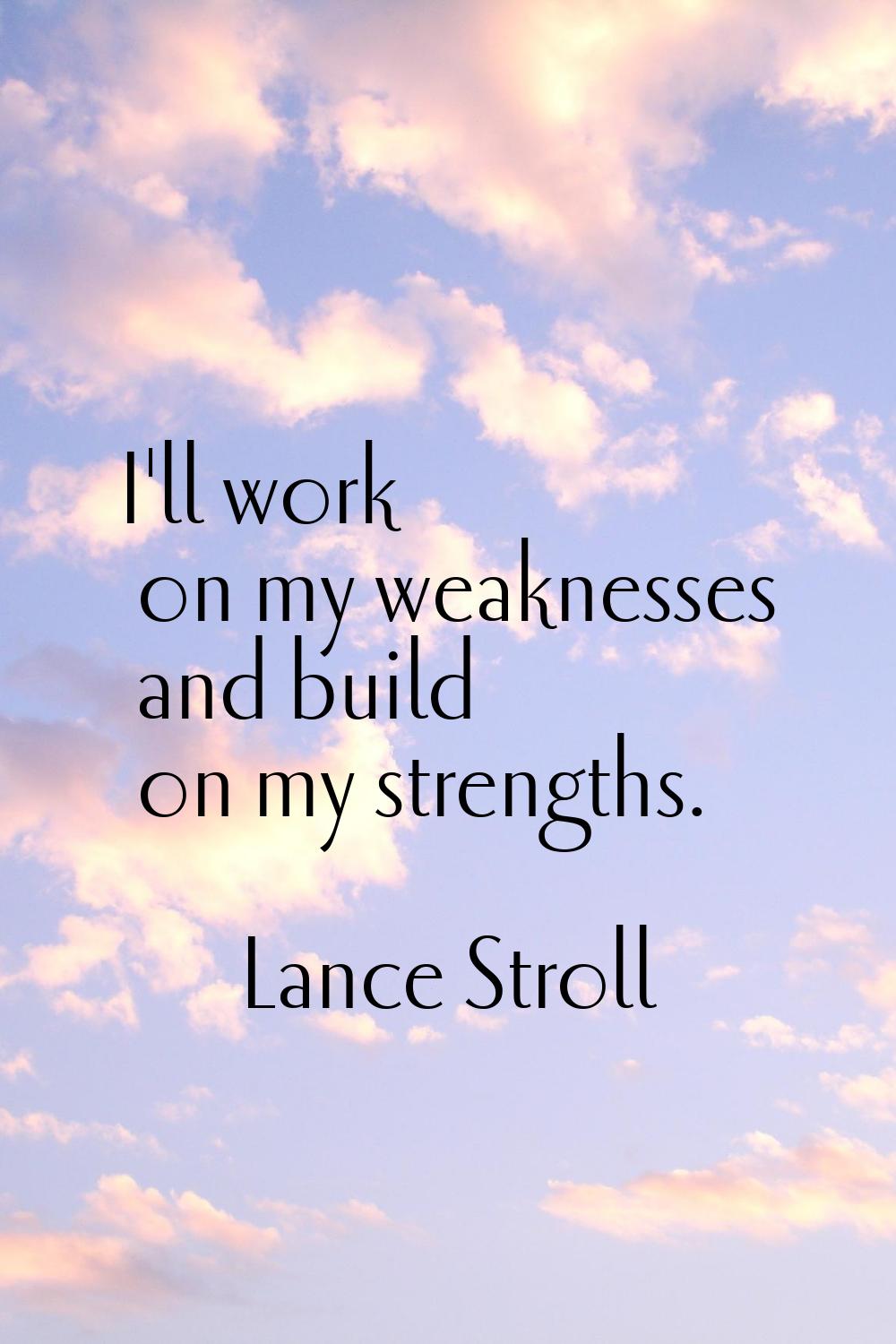 I'll work on my weaknesses and build on my strengths.