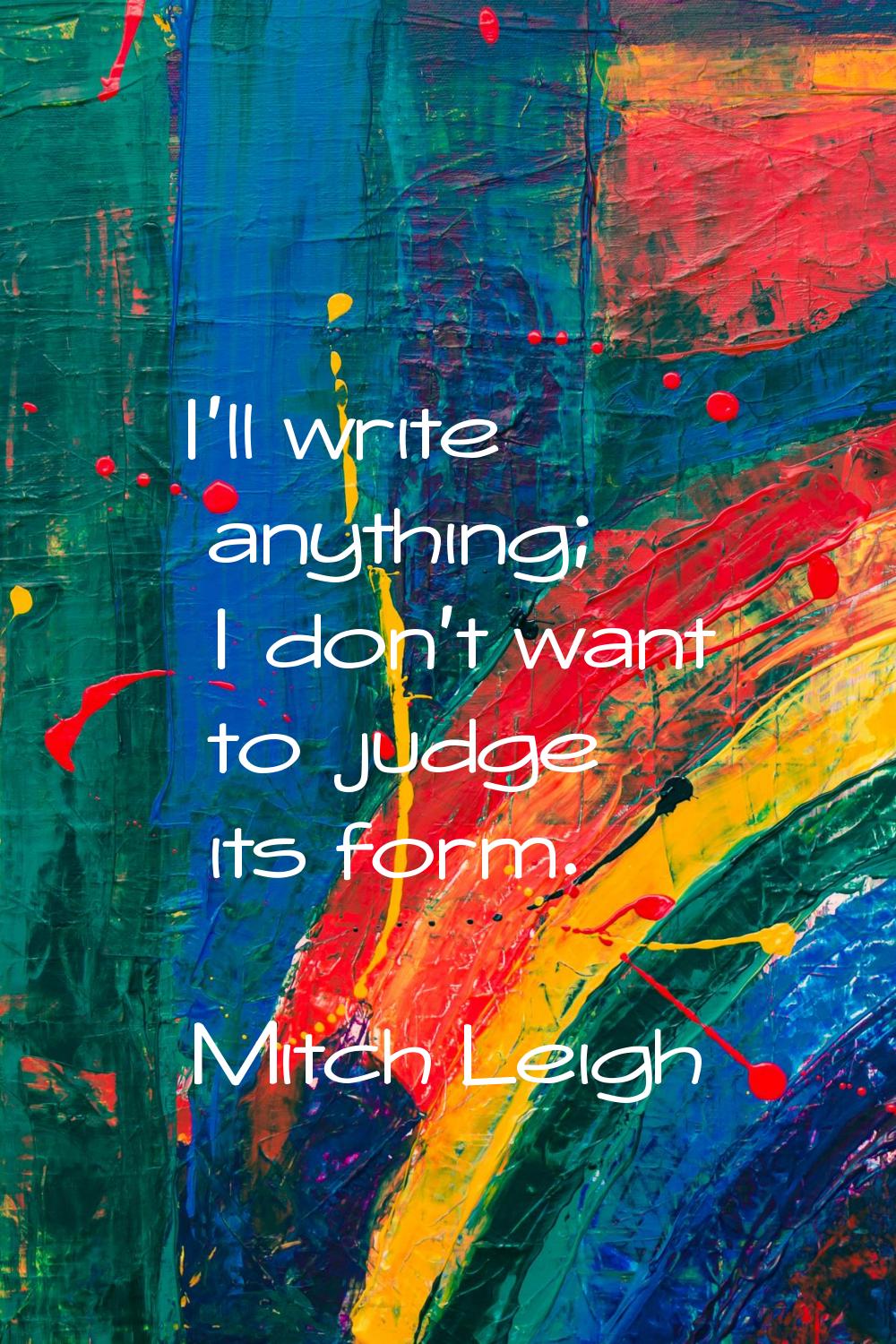 I'll write anything; I don't want to judge its form.