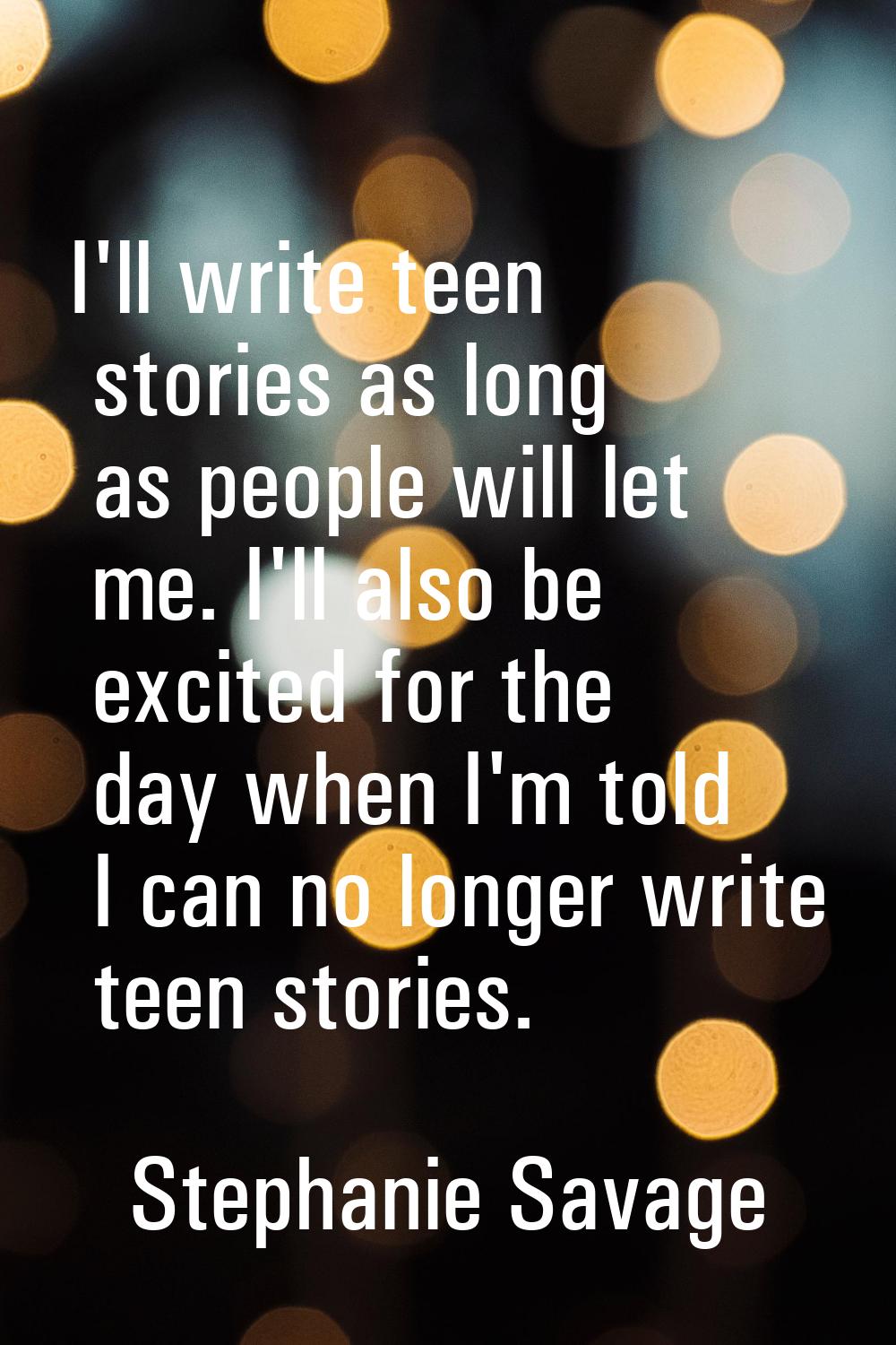 I'll write teen stories as long as people will let me. I'll also be excited for the day when I'm to